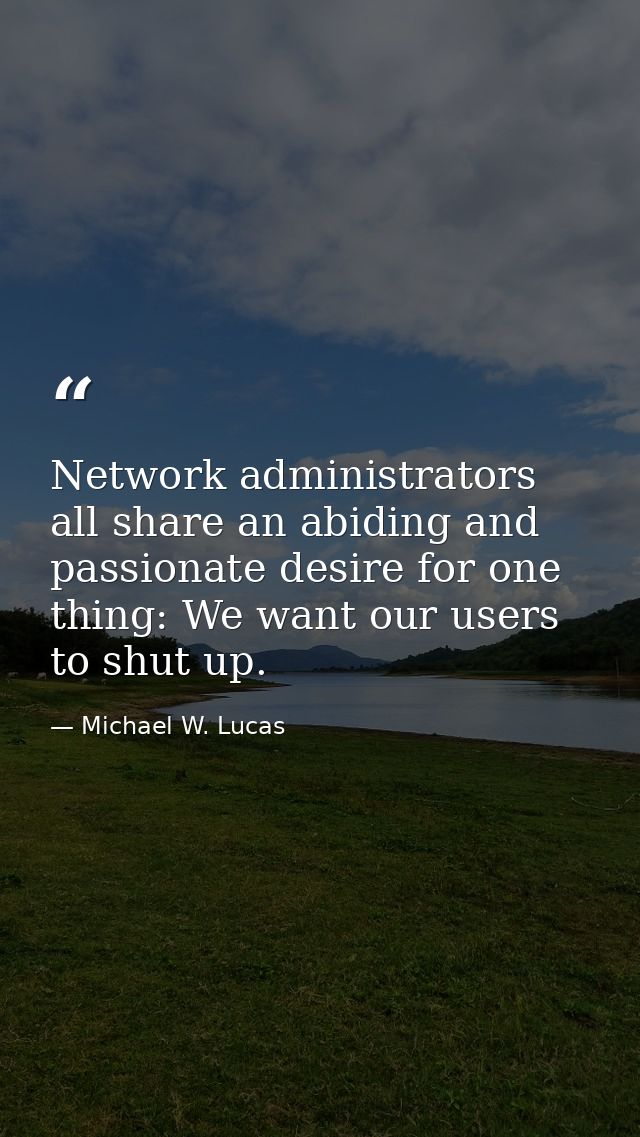 Network administrators all share an abiding and passionate desire for one thing: We want our users to shut up. — Michael W. Lucas