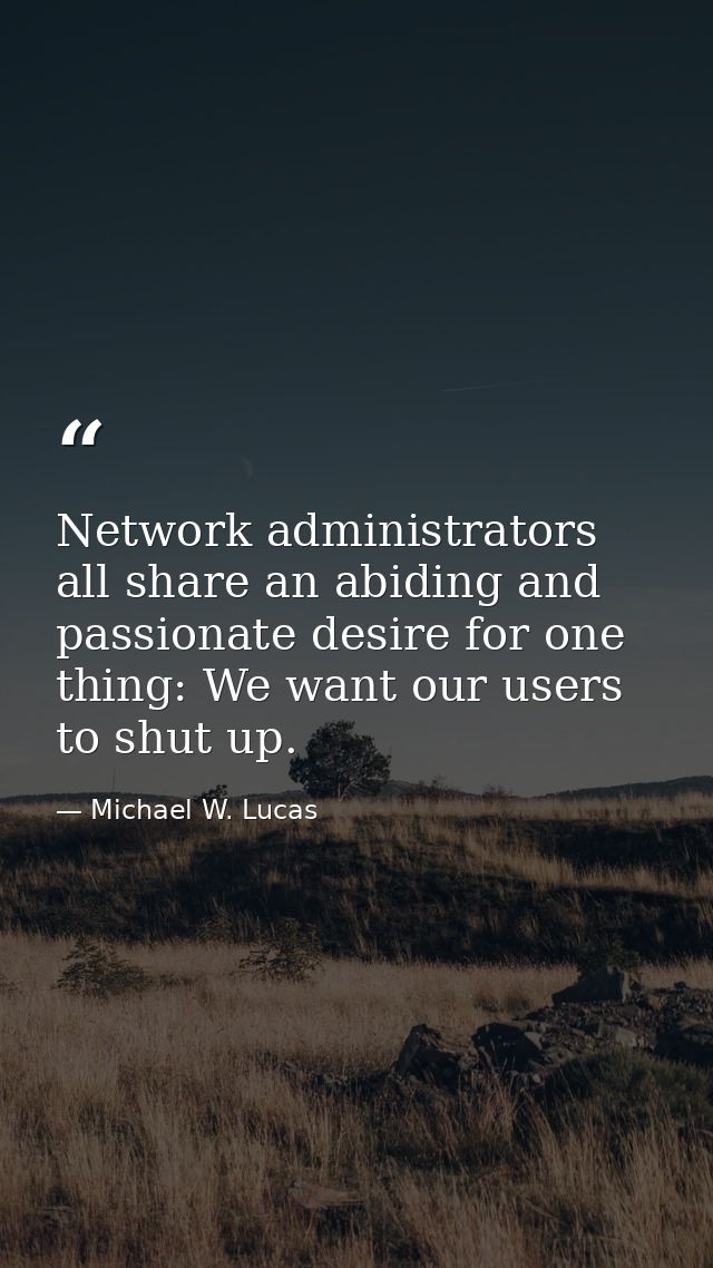 Network administrators all share an abiding and passionate desire for one thing: We want our users to shut up. — Michael W. Lucas