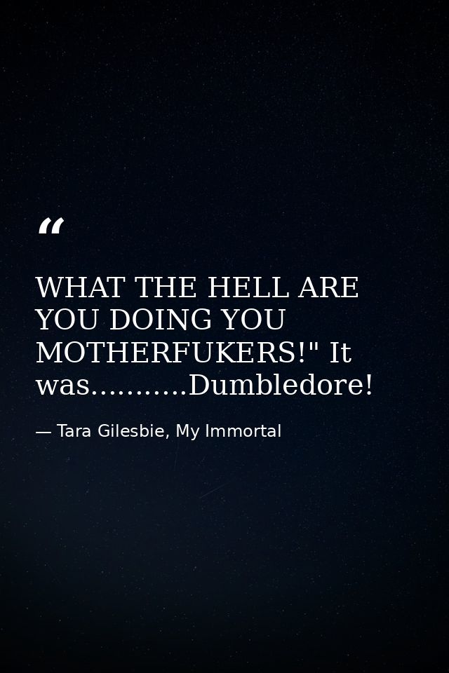 WHAT THE HELL ARE YOU DOING YOU MOTHERFUKERS!" It was...........Dumbledore! — Tara Gilesbie, My Immortal