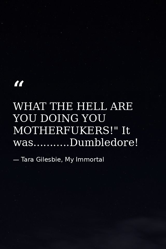 WHAT THE HELL ARE YOU DOING YOU MOTHERFUKERS!" It was...........Dumbledore! — Tara Gilesbie, My Immortal