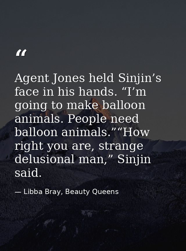 Agent Jones held Sinjin’s face in his hands. “I’m going to make balloon animals. People need balloon animals.”“How right — Libba Bray, Beauty Queens