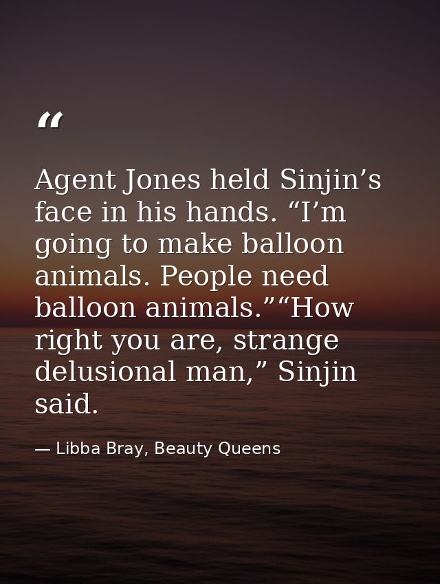 Agent Jones held Sinjin’s face in his hands. “I’m going to make balloon animals. People need balloon animals.”“How right — Libba Bray, Beauty Queens