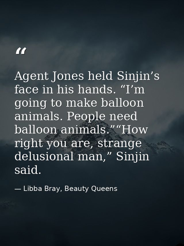 Agent Jones held Sinjin’s face in his hands. “I’m going to make balloon animals. People need balloon animals.”“How right — Libba Bray, Beauty Queens