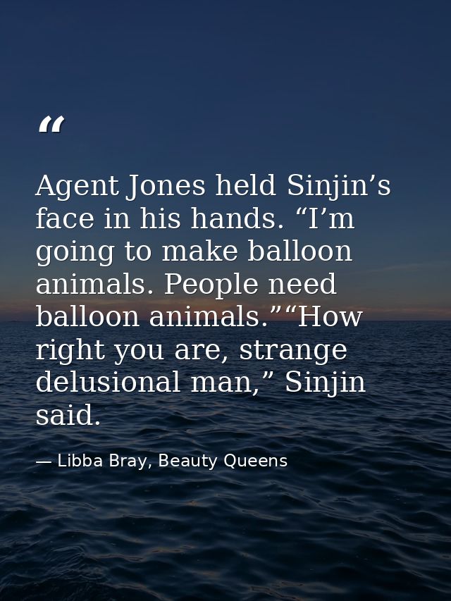 Agent Jones held Sinjin’s face in his hands. “I’m going to make balloon animals. People need balloon animals.”“How right — Libba Bray, Beauty Queens