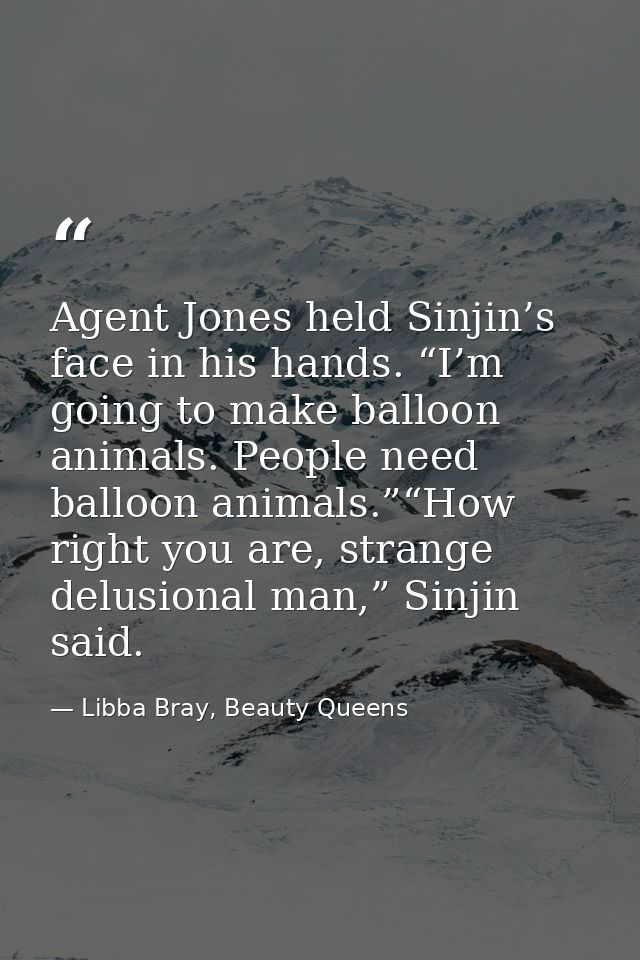 Agent Jones held Sinjin’s face in his hands. “I’m going to make balloon animals. People need balloon animals.”“How right — Libba Bray, Beauty Queens