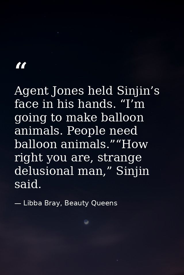 Agent Jones held Sinjin’s face in his hands. “I’m going to make balloon animals. People need balloon animals.”“How right — Libba Bray, Beauty Queens