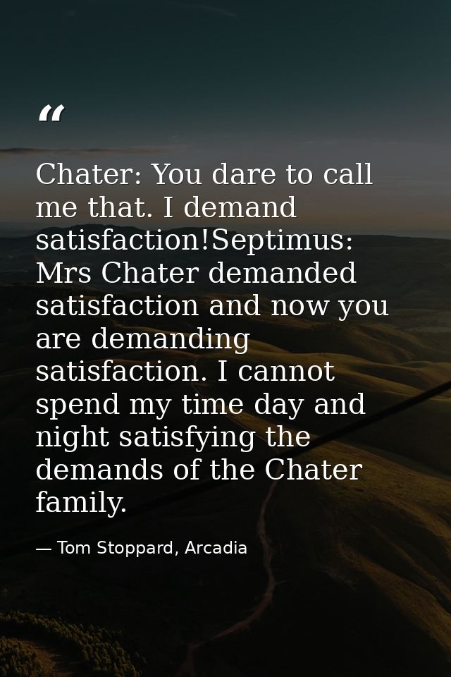 Chater: You dare to call me that. I demand satisfaction!Septimus: Mrs Chater demanded satisfaction and now you are deman — Tom Stoppard, Arcadia