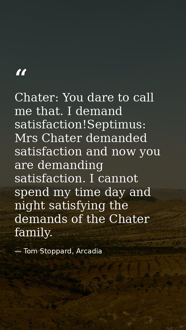 Chater: You dare to call me that. I demand satisfaction!Septimus: Mrs Chater demanded satisfaction and now you are deman — Tom Stoppard, Arcadia