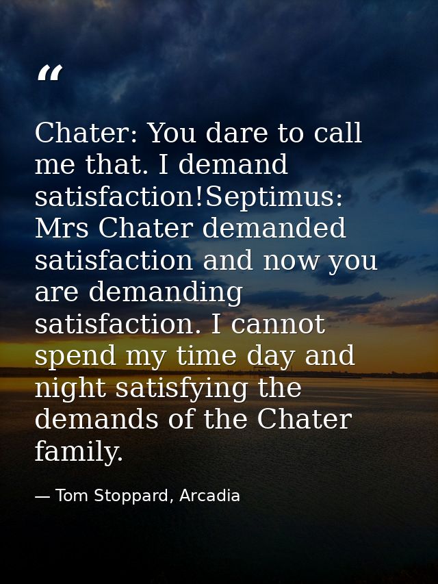 Chater: You dare to call me that. I demand satisfaction!Septimus: Mrs Chater demanded satisfaction and now you are deman — Tom Stoppard, Arcadia