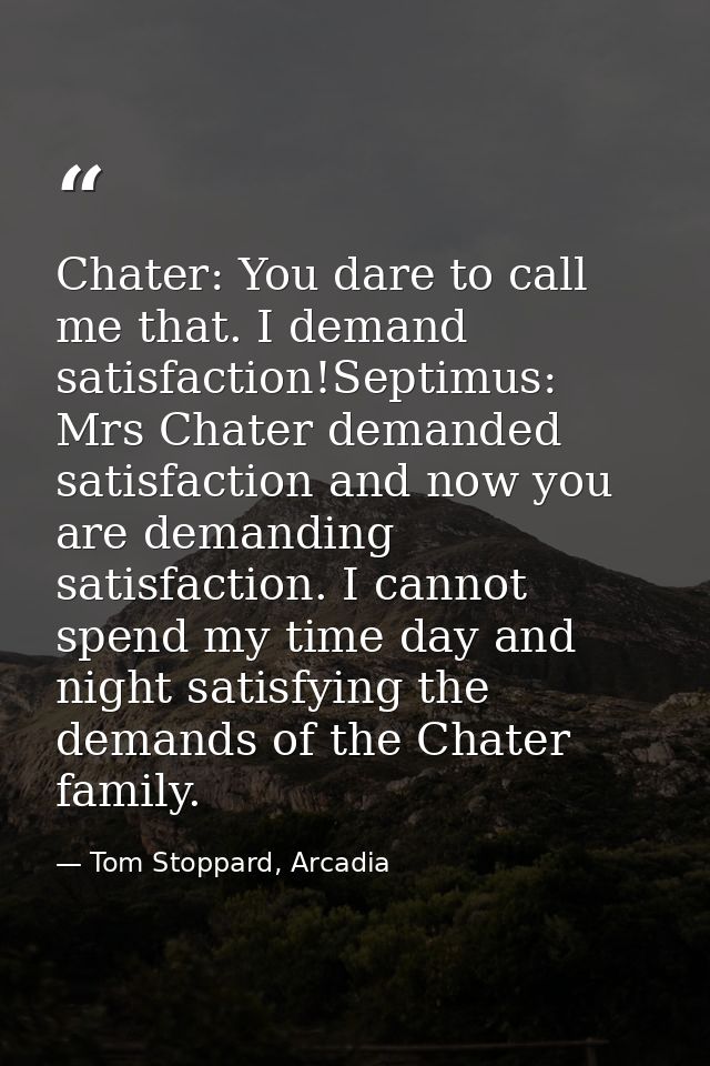 Chater: You dare to call me that. I demand satisfaction!Septimus: Mrs Chater demanded satisfaction and now you are deman — Tom Stoppard, Arcadia