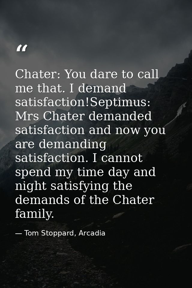 Chater: You dare to call me that. I demand satisfaction!Septimus: Mrs Chater demanded satisfaction and now you are deman — Tom Stoppard, Arcadia