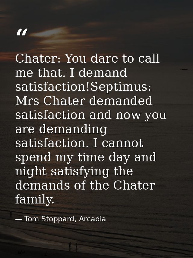 Chater: You dare to call me that. I demand satisfaction!Septimus: Mrs Chater demanded satisfaction and now you are deman — Tom Stoppard, Arcadia