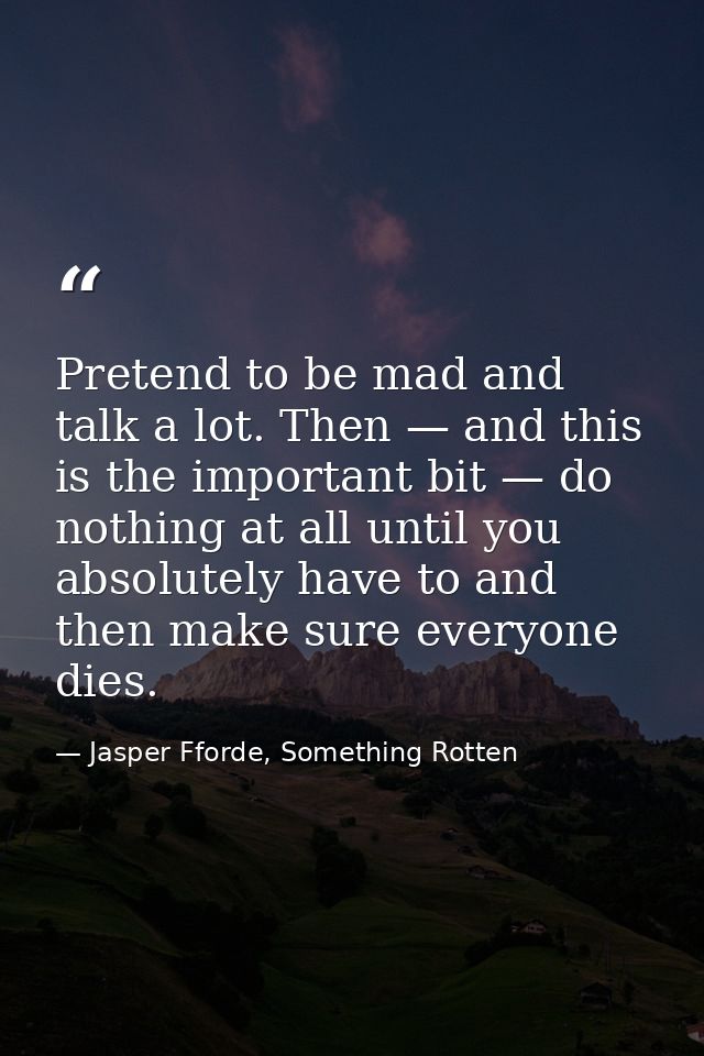 Pretend to be mad and talk a lot. Then — and this is the important bit — do nothing at all until you absolutely have to  — Jasper Fforde, Something Rotten