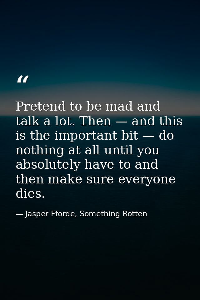 Pretend to be mad and talk a lot. Then — and this is the important bit — do nothing at all until you absolutely have to  — Jasper Fforde, Something Rotten