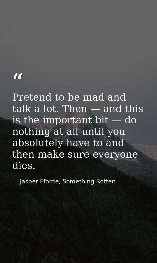 Pretend to be mad and talk a lot. Then — and this is the important bit — do nothing at all until you absolutely have to  — Jasper Fforde, Something Rotten