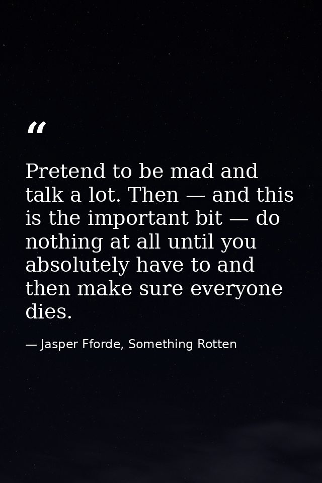 Pretend to be mad and talk a lot. Then — and this is the important bit — do nothing at all until you absolutely have to  — Jasper Fforde, Something Rotten