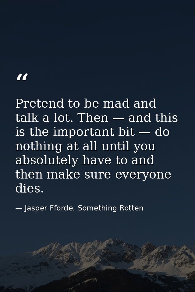 Pretend to be mad and talk a lot. Then — and this is the important bit — do nothing at all until you absolutely have to  — Jasper Fforde, Something Rotten