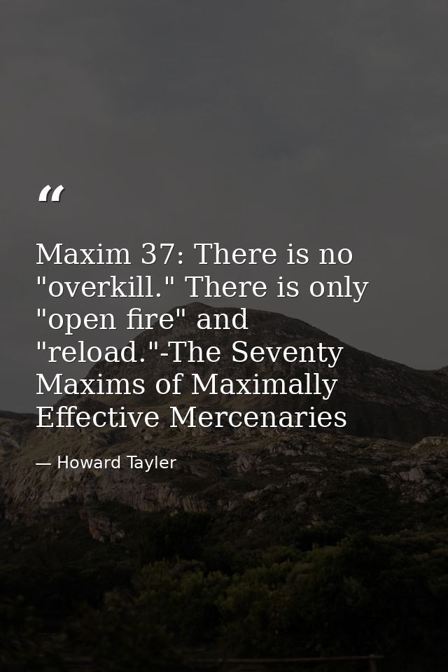 Maxim 37: There is no "overkill." There is only "open fire" and "reload."-The Seventy Maxims of Maximally Effective Merc — Howard Tayler