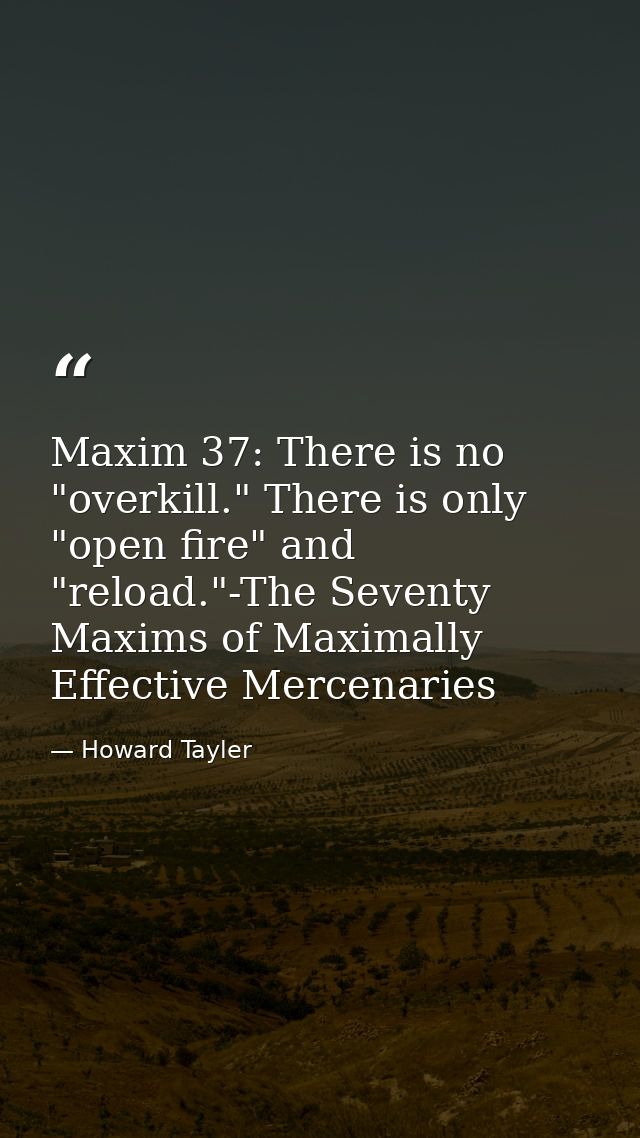 Maxim 37: There is no "overkill." There is only "open fire" and "reload."-The Seventy Maxims of Maximally Effective Merc — Howard Tayler