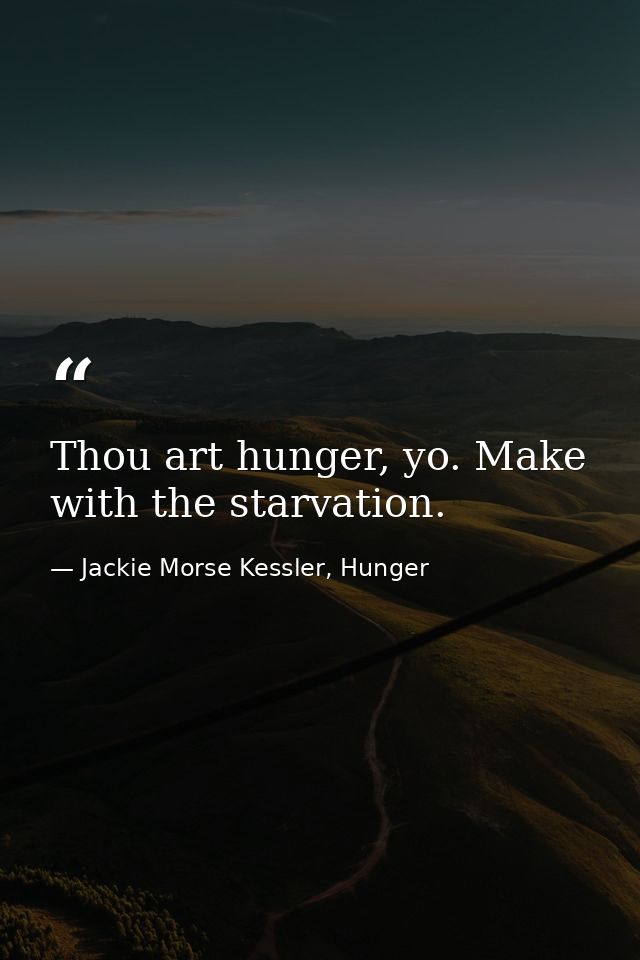 Thou art hunger, yo. Make with the starvation. — Jackie Morse Kessler, Hunger