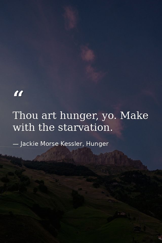 Thou art hunger, yo. Make with the starvation. — Jackie Morse Kessler, Hunger