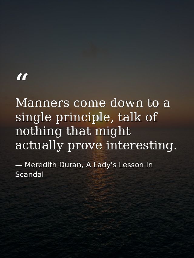 Manners come down to a single principle, talk of nothing that might actually prove interesting. — Meredith Duran, A Lady's Lesson in Scandal