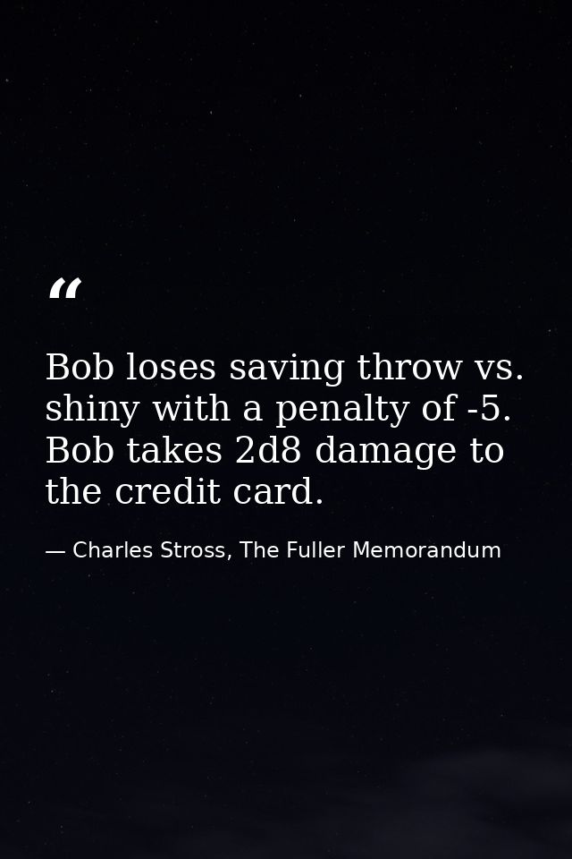 Bob loses saving throw vs. shiny with a penalty of -5. Bob takes 2d8 damage to the credit card. — Charles Stross, The Fuller Memorandum