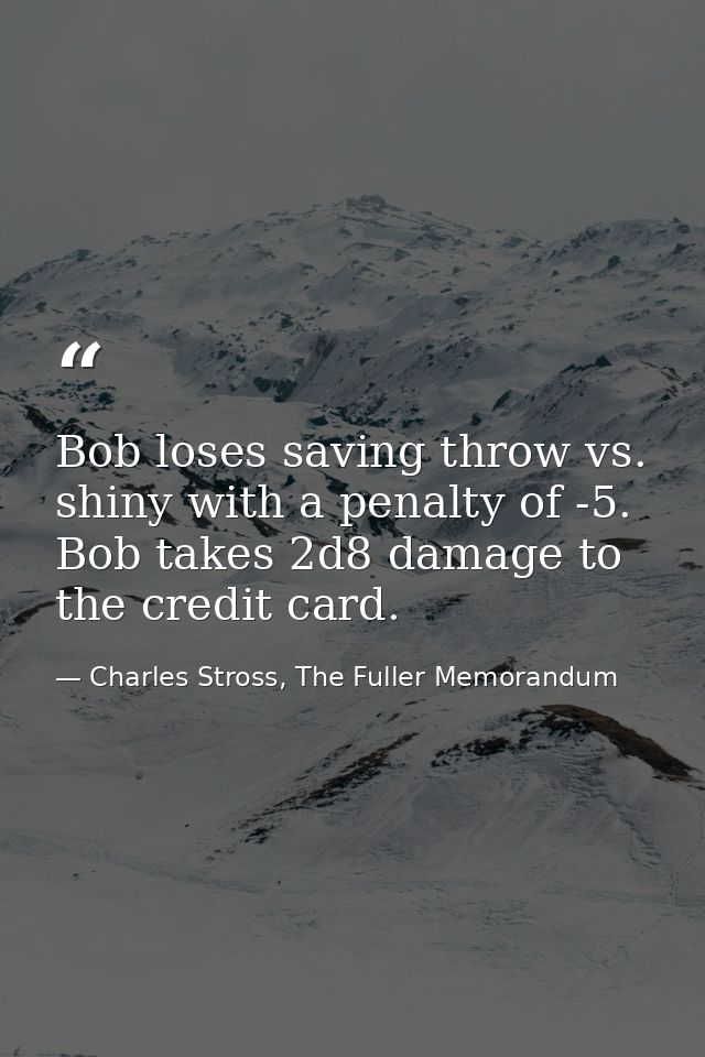 Bob loses saving throw vs. shiny with a penalty of -5. Bob takes 2d8 damage to the credit card. — Charles Stross, The Fuller Memorandum