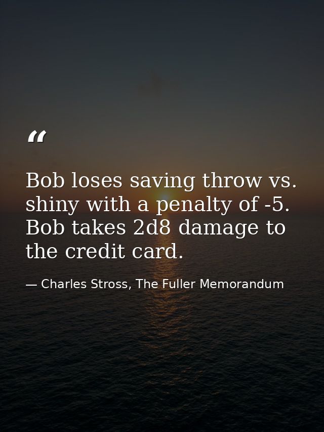 Bob loses saving throw vs. shiny with a penalty of -5. Bob takes 2d8 damage to the credit card. — Charles Stross, The Fuller Memorandum