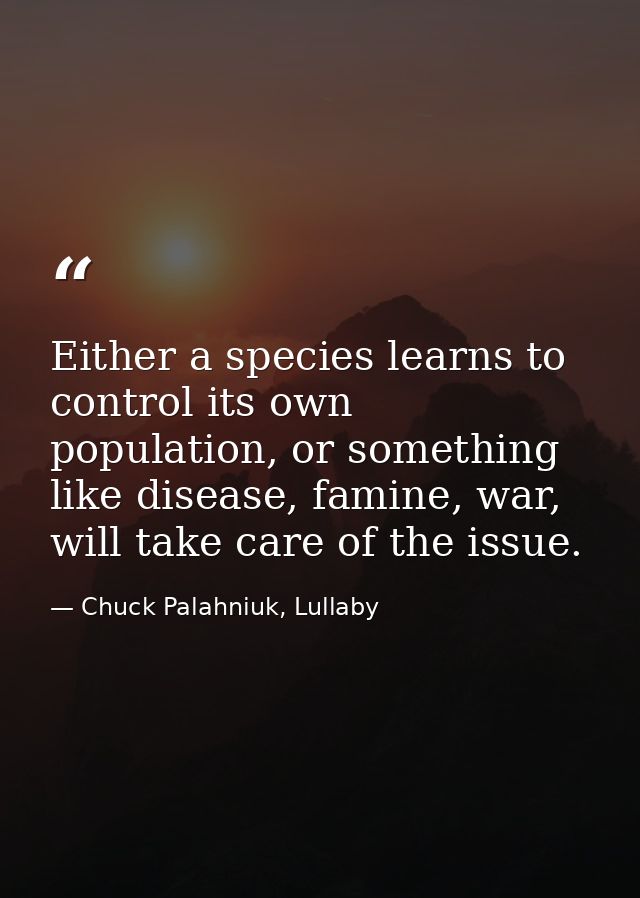 Either a species learns to control its own population, or something like disease, famine, war, will take care of the iss — Chuck Palahniuk, Lullaby