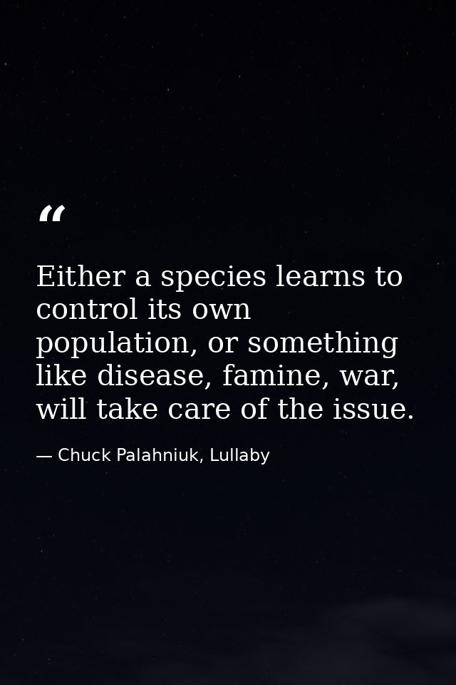 Either a species learns to control its own population, or something like disease, famine, war, will take care of the iss — Chuck Palahniuk, Lullaby