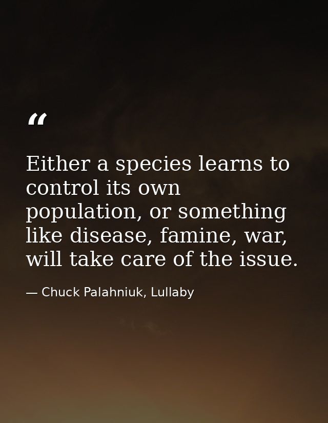 Either a species learns to control its own population, or something like disease, famine, war, will take care of the iss — Chuck Palahniuk, Lullaby