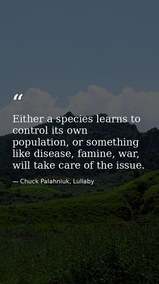 Either a species learns to control its own population, or something like disease, famine, war, will take care of the iss — Chuck Palahniuk, Lullaby