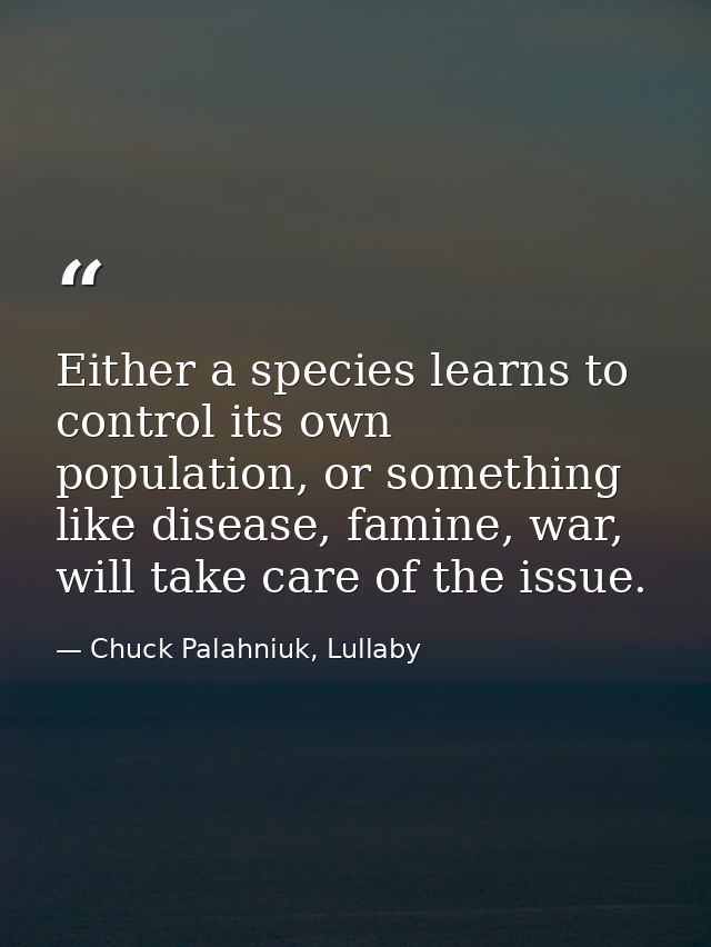 Either a species learns to control its own population, or something like disease, famine, war, will take care of the iss — Chuck Palahniuk, Lullaby