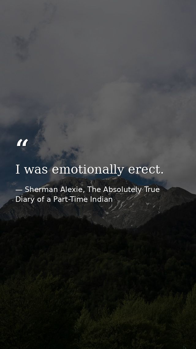 I was emotionally erect. — Sherman Alexie, The Absolutely True Diary of a Part-Time Indian