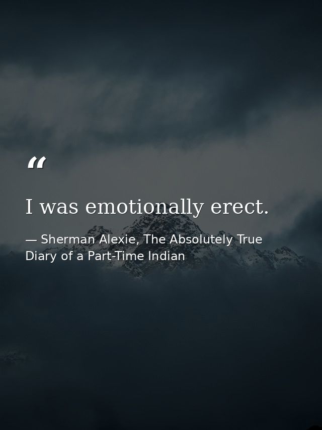 I was emotionally erect. — Sherman Alexie, The Absolutely True Diary of a Part-Time Indian