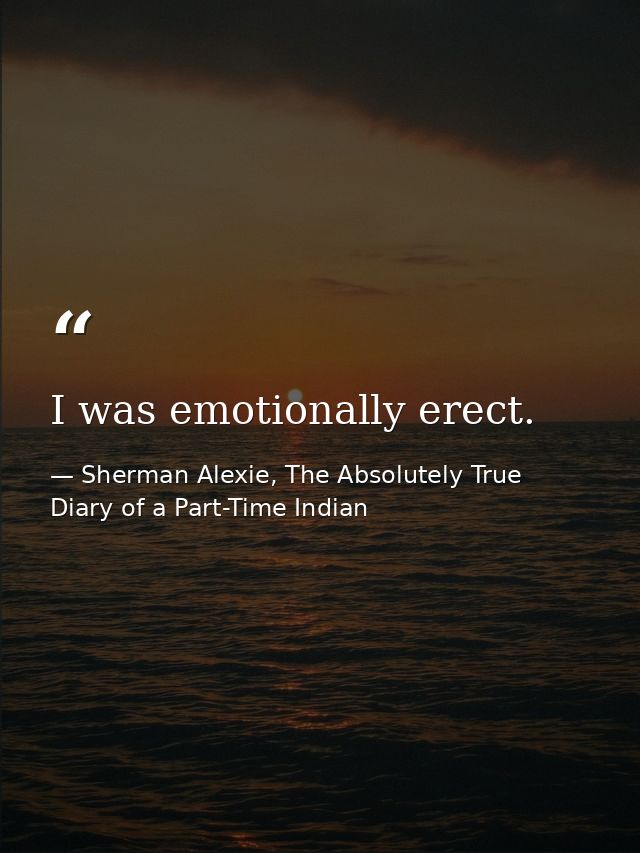 I was emotionally erect. — Sherman Alexie, The Absolutely True Diary of a Part-Time Indian