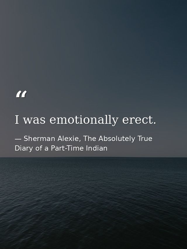 I was emotionally erect. — Sherman Alexie, The Absolutely True Diary of a Part-Time Indian