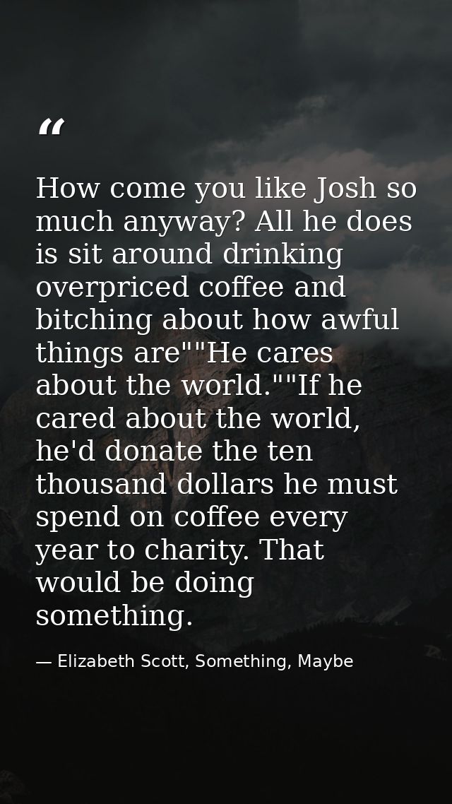 How come you like Josh so much anyway? All he does is sit around drinking overpriced coffee and bitching about how awful — Elizabeth Scott, Something, Maybe