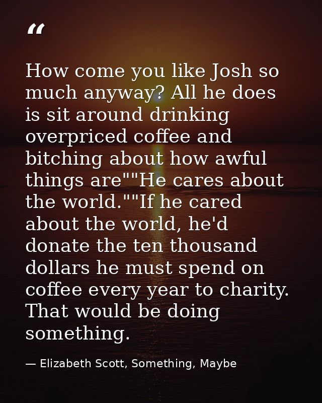 How come you like Josh so much anyway? All he does is sit around drinking overpriced coffee and bitching about how awful — Elizabeth Scott, Something, Maybe