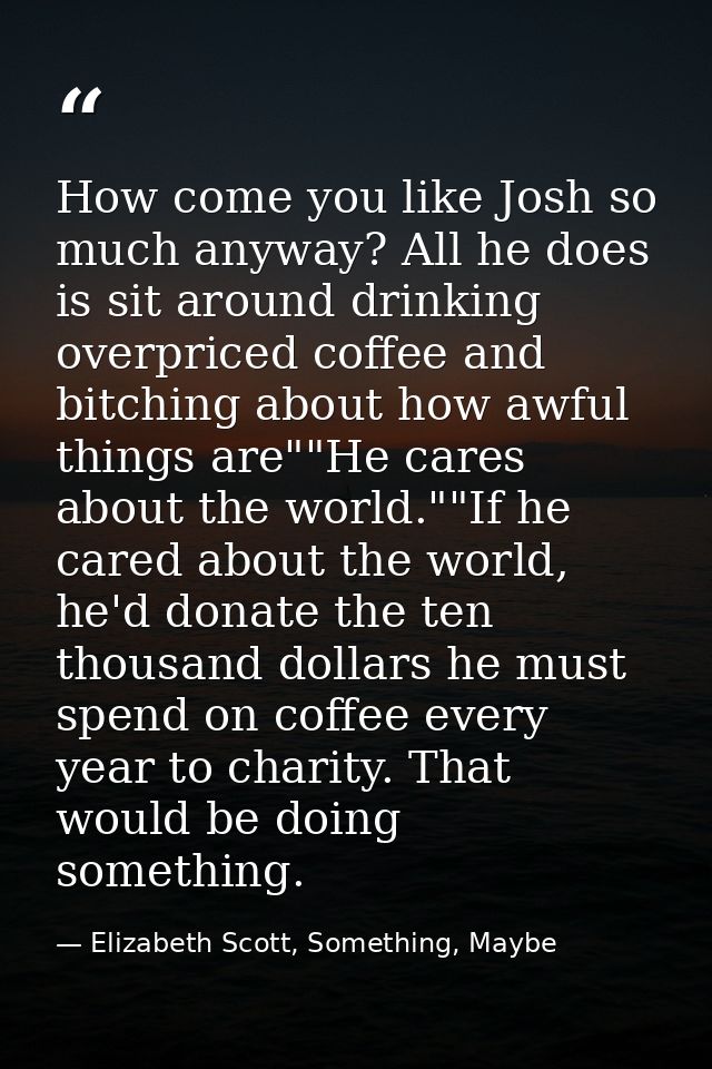 How come you like Josh so much anyway? All he does is sit around drinking overpriced coffee and bitching about how awful — Elizabeth Scott, Something, Maybe