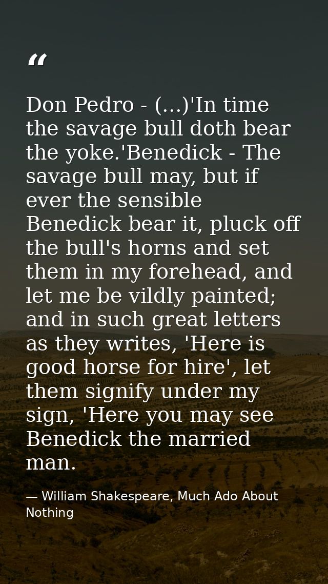 Don Pedro - (...)'In time the savage bull doth bear the yoke.'Benedick - The savage bull may, but if ever the sensible B — William Shakespeare, Much Ado About Nothing