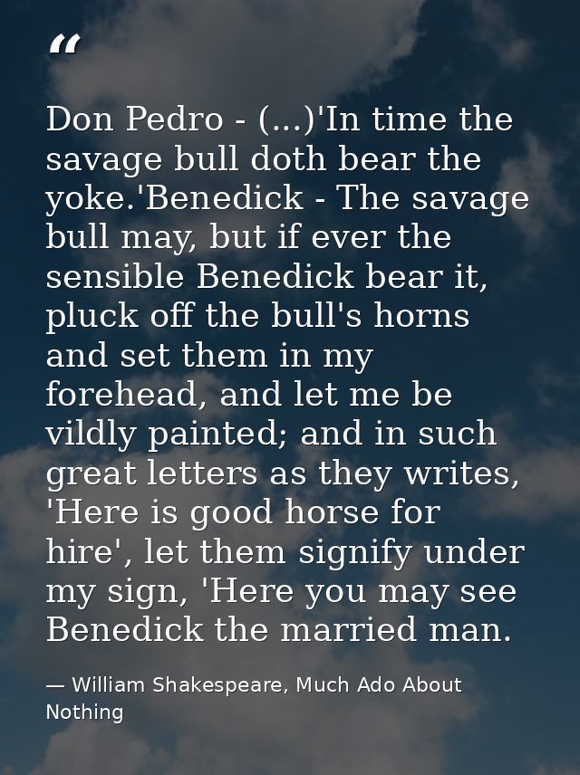 Don Pedro - (...)'In time the savage bull doth bear the yoke.'Benedick - The savage bull may, but if ever the sensible B — William Shakespeare, Much Ado About Nothing