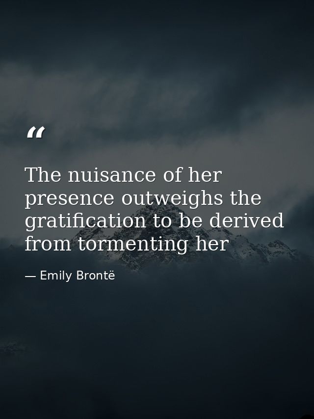 The nuisance of her presence outweighs the gratification to be derived from tormenting her — Emily Brontë