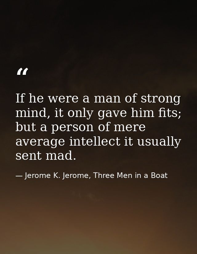 If he were a man of strong mind, it only gave him fits; but a person of mere average intellect it usually sent mad. — Jerome K. Jerome, Three Men in a Boat