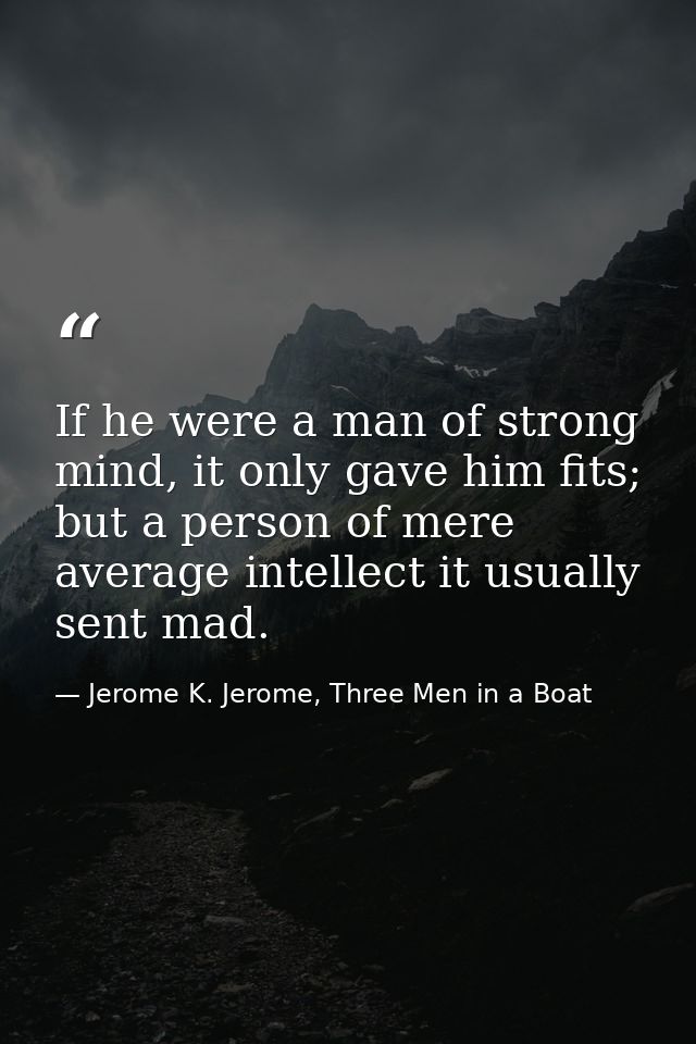 If he were a man of strong mind, it only gave him fits; but a person of mere average intellect it usually sent mad. — Jerome K. Jerome, Three Men in a Boat