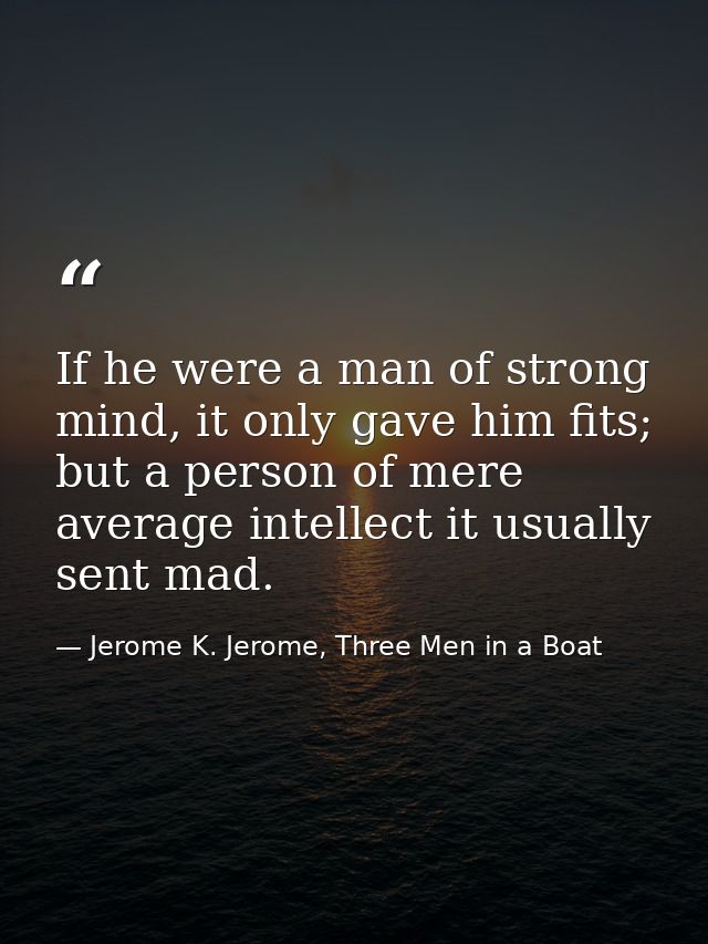 If he were a man of strong mind, it only gave him fits; but a person of mere average intellect it usually sent mad. — Jerome K. Jerome, Three Men in a Boat