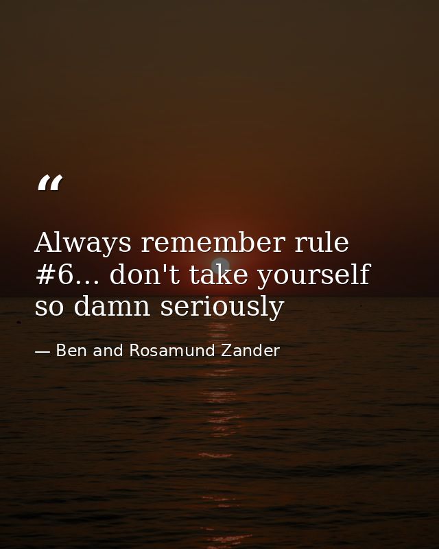 Always remember rule #6... don't take yourself so damn seriously — Ben and Rosamund Zander