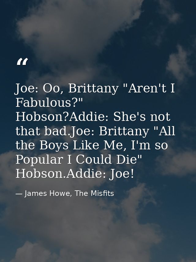 Joe: Oo, Brittany "Aren't I Fabulous?" Hobson?Addie: She's not that bad.Joe: Brittany "All the Boys Like Me, I'm so Popu — James Howe, The Misfits