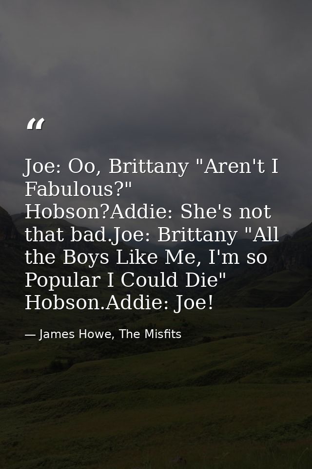 Joe: Oo, Brittany "Aren't I Fabulous?" Hobson?Addie: She's not that bad.Joe: Brittany "All the Boys Like Me, I'm so Popu — James Howe, The Misfits